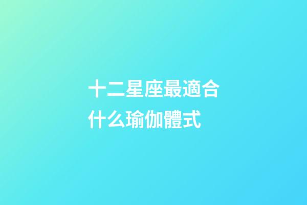 十二星座最適合什么瑜伽體式-第1張-星座運勢-玄機派