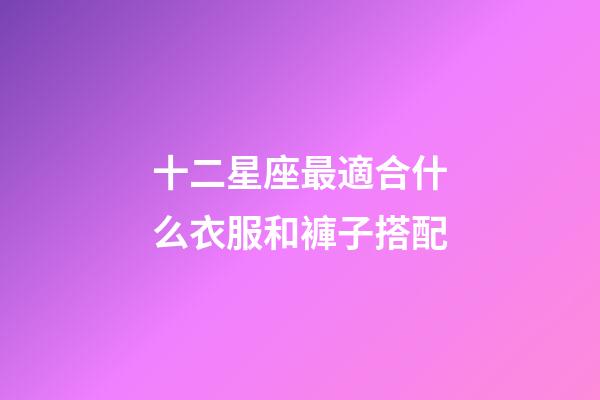 十二星座最適合什么衣服和褲子搭配-第1張-星座運勢-玄機派