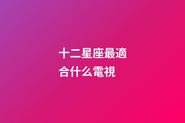 十二星座最適合什么電視-第1張-星座運勢-玄機派
