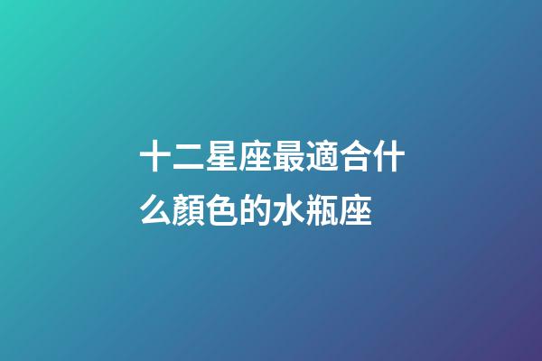 十二星座最適合什么顏色的水瓶座-第1張-星座運(yùn)勢(shì)-玄機(jī)派