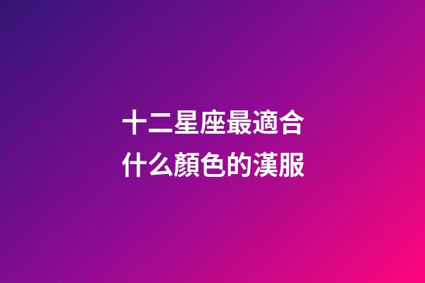 十二星座最適合什么顏色的漢服-第1張-星座運勢-玄機(jī)派