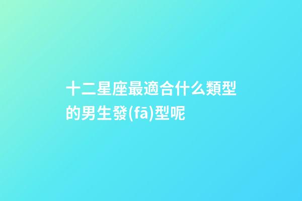 十二星座最適合什么類型的男生發(fā)型呢-第1張-星座運勢-玄機派