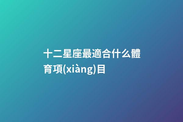 十二星座最適合什么體育項(xiàng)目-第1張-星座運(yùn)勢(shì)-玄機(jī)派