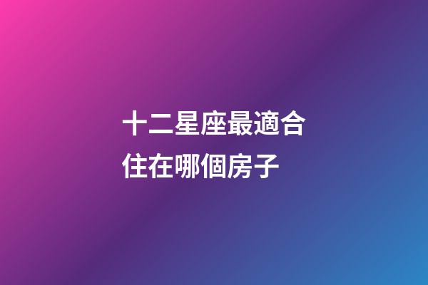 十二星座最適合住在哪個房子-第1張-星座運勢-玄機派