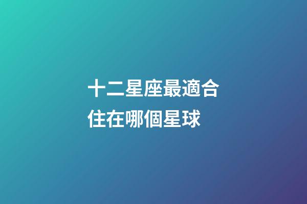 十二星座最適合住在哪個星球-第1張-星座運勢-玄機派