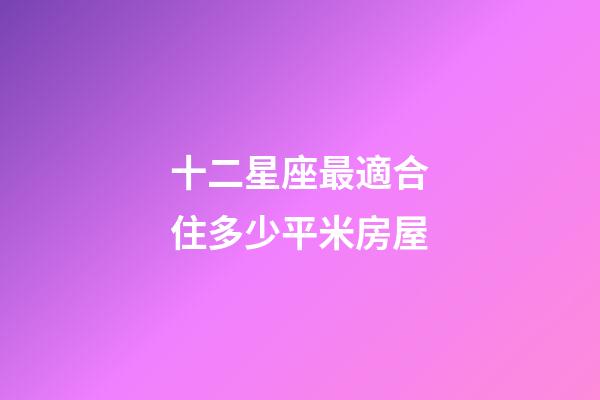 十二星座最適合住多少平米房屋-第1張-星座運勢-玄機派