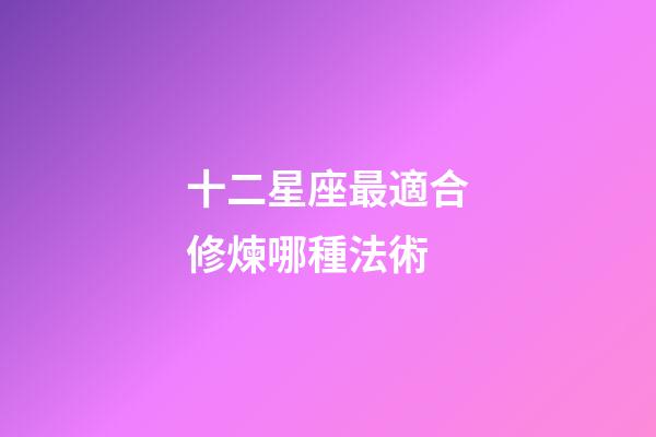 十二星座最適合修煉哪種法術-第1張-星座運勢-玄機派