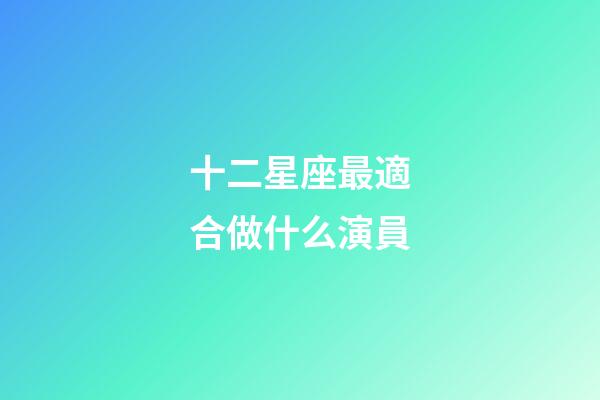 十二星座最適合做什么演員-第1張-星座運(yùn)勢(shì)-玄機(jī)派