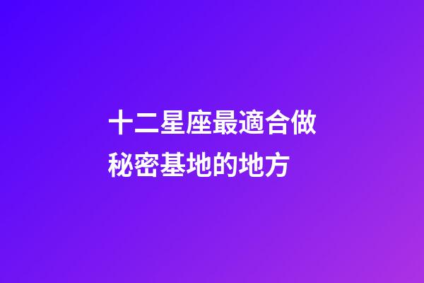 十二星座最適合做秘密基地的地方-第1張-星座運勢-玄機派
