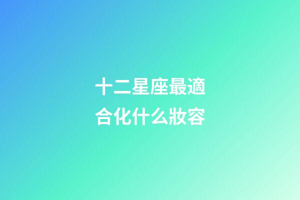 十二星座最適合化什么妝容-第1張-星座運勢-玄機派