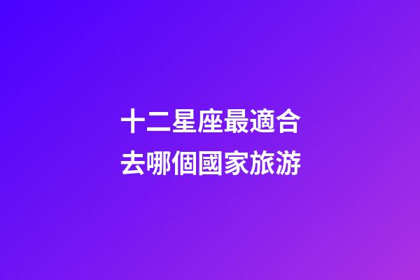 十二星座最適合去哪個國家旅游-第1張-星座運勢-玄機派