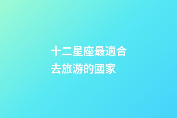 十二星座最適合去旅游的國家-第1張-星座運勢-玄機派