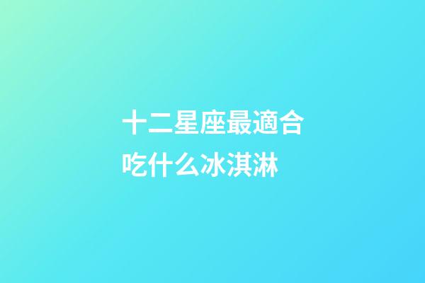 十二星座最適合吃什么冰淇淋-第1張-星座運勢-玄機派