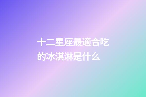 十二星座最適合吃的冰淇淋是什么-第1張-星座運勢-玄機派