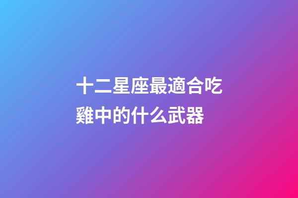 十二星座最適合吃雞中的什么武器-第1張-星座運勢-玄機派