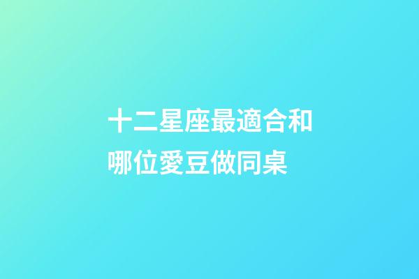 十二星座最適合和哪位愛豆做同桌-第1張-星座運勢-玄機派