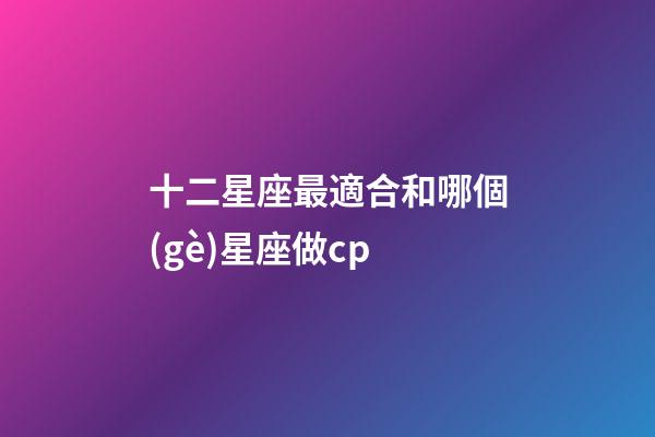 十二星座最適合和哪個(gè)星座做cp-第1張-星座運(yùn)勢(shì)-玄機(jī)派