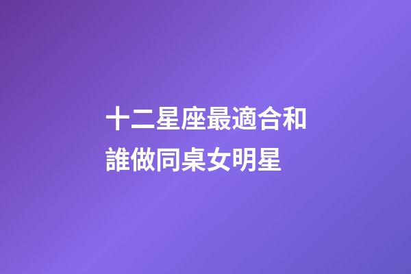 十二星座最適合和誰做同桌女明星-第1張-星座運(yùn)勢-玄機(jī)派