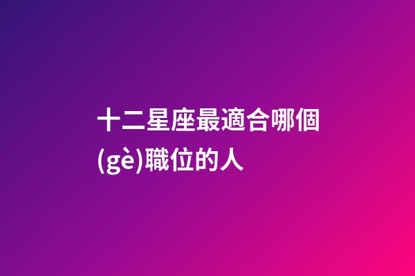 十二星座最適合哪個(gè)職位的人-第1張-星座運(yùn)勢(shì)-玄機(jī)派