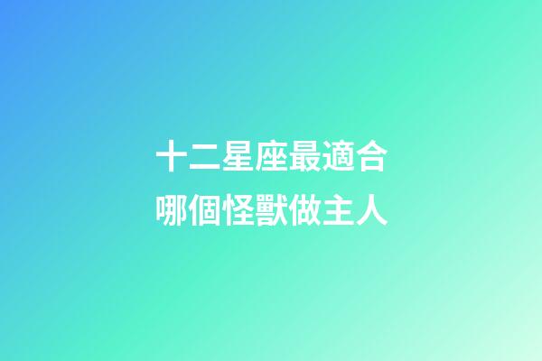 十二星座最適合哪個怪獸做主人-第1張-星座運勢-玄機派