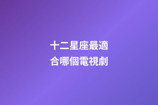 十二星座最適合哪個電視劇-第1張-星座運勢-玄機派