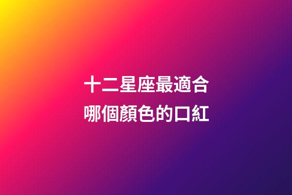 十二星座最適合哪個顏色的口紅-第1張-星座運勢-玄機派