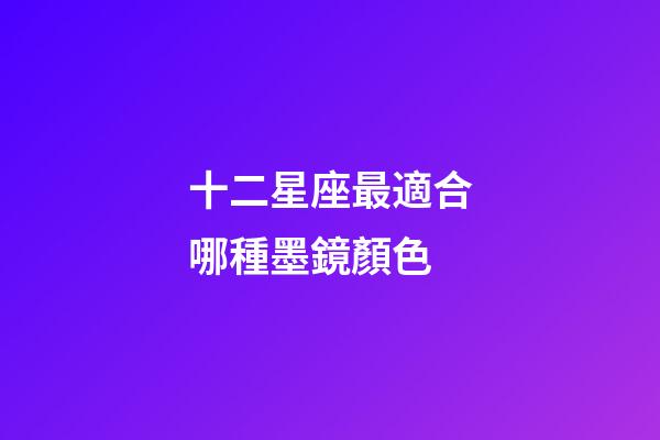 十二星座最適合哪種墨鏡顏色-第1張-星座運(yùn)勢(shì)-玄機(jī)派