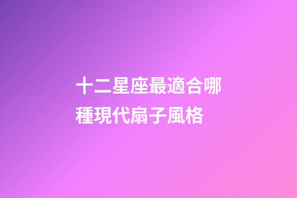 十二星座最適合哪種現代扇子風格-第1張-星座運勢-玄機派