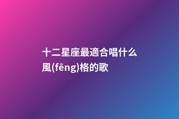 十二星座最適合唱什么風(fēng)格的歌-第1張-星座運(yùn)勢(shì)-玄機(jī)派