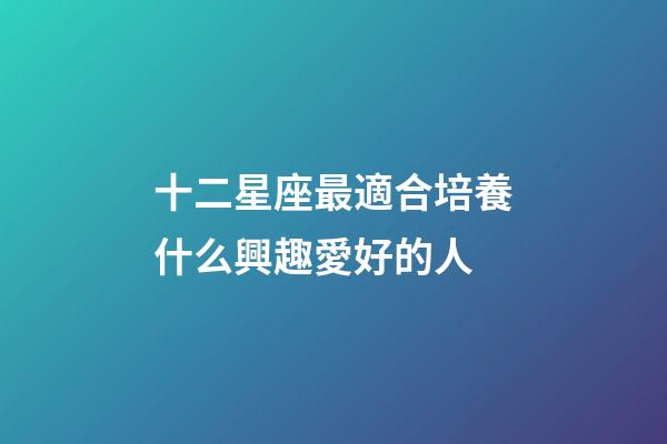 十二星座最適合培養什么興趣愛好的人-第1張-星座運勢-玄機派