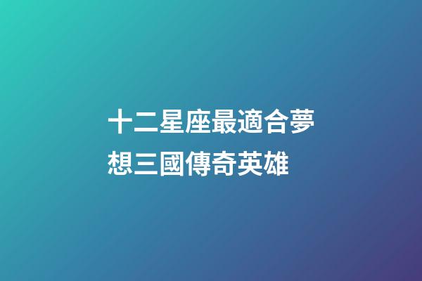 十二星座最適合夢想三國傳奇英雄-第1張-星座運勢-玄機派