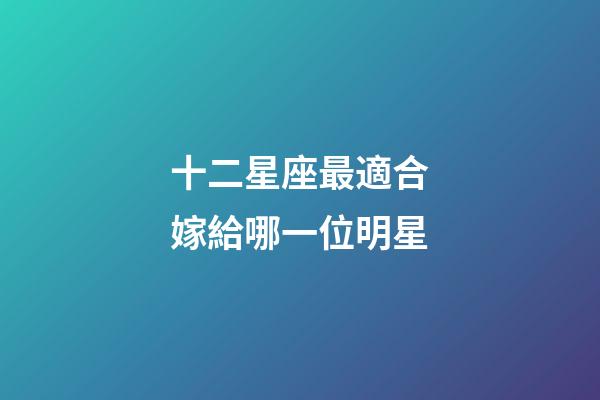 十二星座最適合嫁給哪一位明星-第1張-星座運勢-玄機派