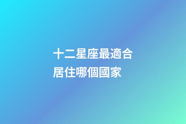 十二星座最適合居住哪個國家-第1張-星座運勢-玄機派