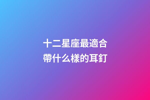 十二星座最適合帶什么樣的耳釘