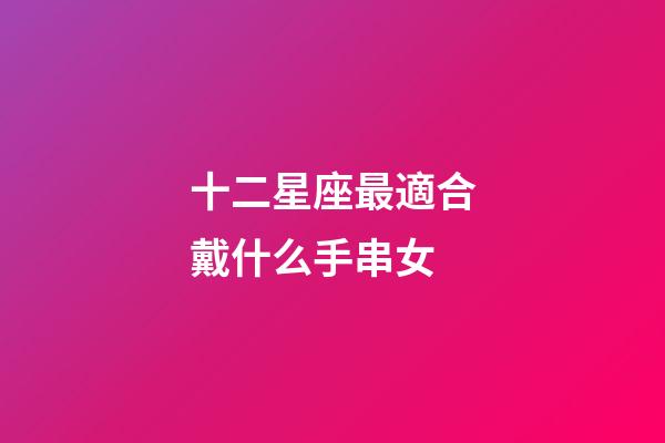 十二星座最適合戴什么手串女-第1張-星座運勢-玄機派