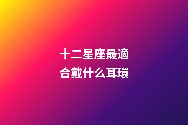 十二星座最適合戴什么耳環-第1張-星座運勢-玄機派
