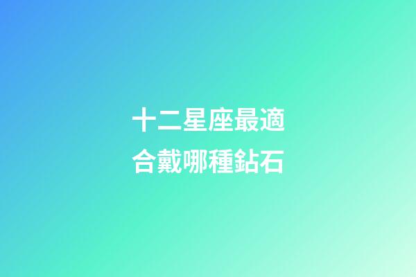 十二星座最適合戴哪種鉆石-第1張-星座運勢-玄機派