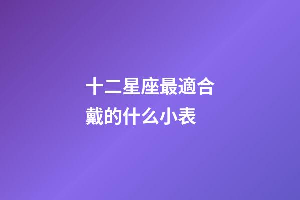 十二星座最適合戴的什么小表-第1張-星座運勢-玄機派