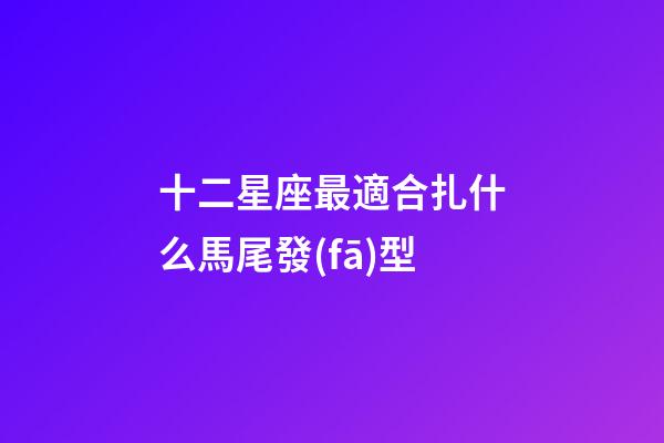十二星座最適合扎什么馬尾發(fā)型-第1張-星座運(yùn)勢-玄機(jī)派