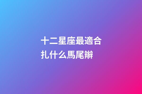 十二星座最適合扎什么馬尾辮-第1張-星座運(yùn)勢-玄機(jī)派