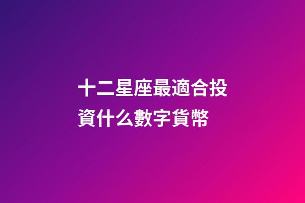十二星座最適合投資什么數字貨幣-第1張-星座運勢-玄機派