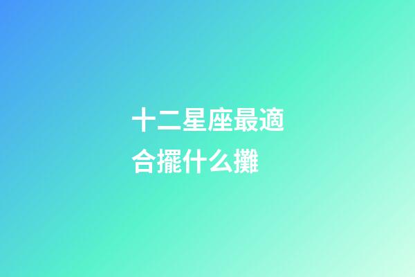 十二星座最適合擺什么攤-第1張-星座運(yùn)勢(shì)-玄機(jī)派