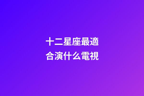十二星座最適合演什么電視-第1張-星座運勢-玄機派
