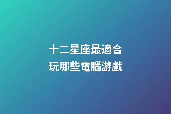 十二星座最適合玩哪些電腦游戲-第1張-星座運勢-玄機派