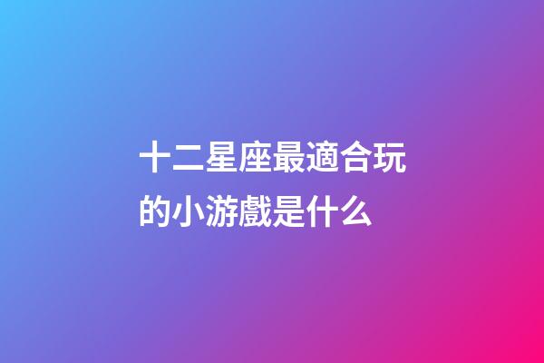 十二星座最適合玩的小游戲是什么-第1張-星座運勢-玄機派