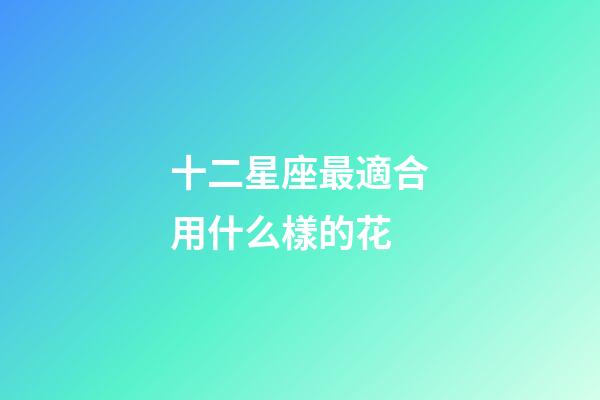 十二星座最適合用什么樣的花-第1張-星座運勢-玄機派