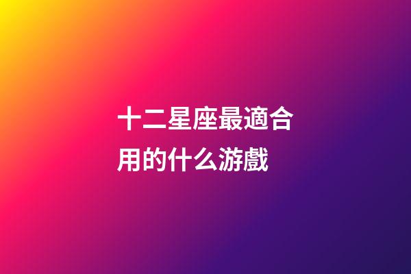 十二星座最適合用的什么游戲-第1張-星座運(yùn)勢(shì)-玄機(jī)派