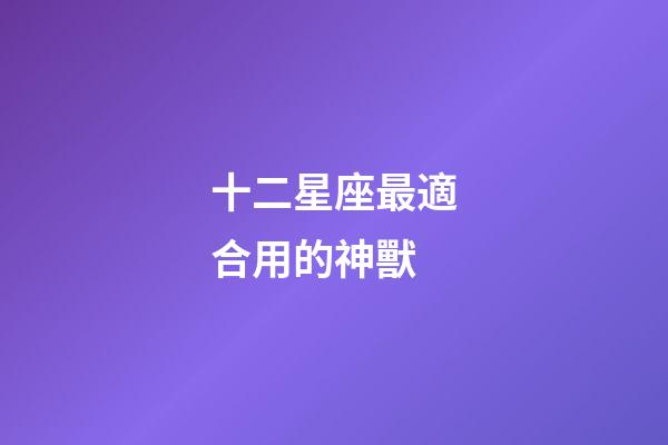 十二星座最適合用的神獸-第1張-星座運勢-玄機派
