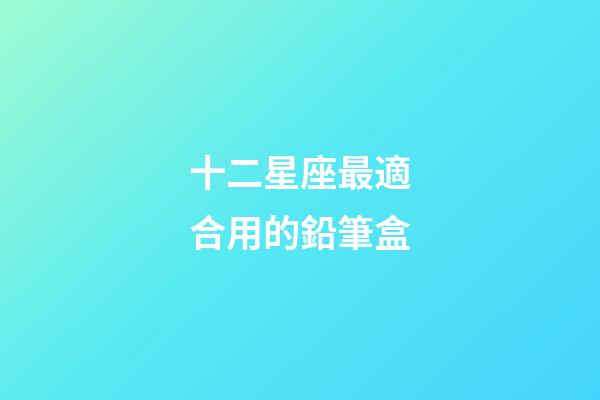 十二星座最適合用的鉛筆盒-第1張-星座運勢-玄機派