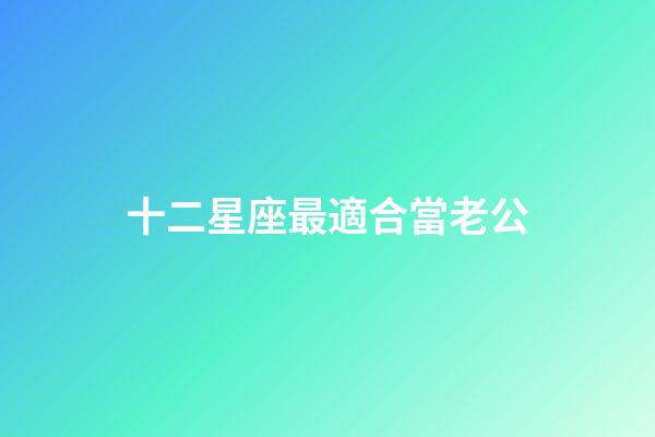 十二星座最適合當老公-第1張-星座運勢-玄機派